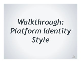 Walkthrough:
Platform Identity
      Style
 