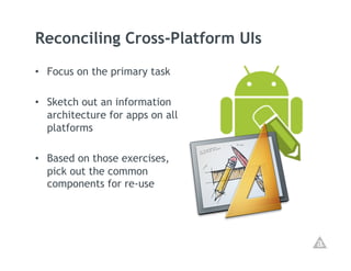 Reconciling Cross-Platform UIs
•  Focus on the primary task

•  Sketch out an information
   architecture for apps on all
   platforms

•  Based on those exercises,
   pick out the common
   components for re-use
 