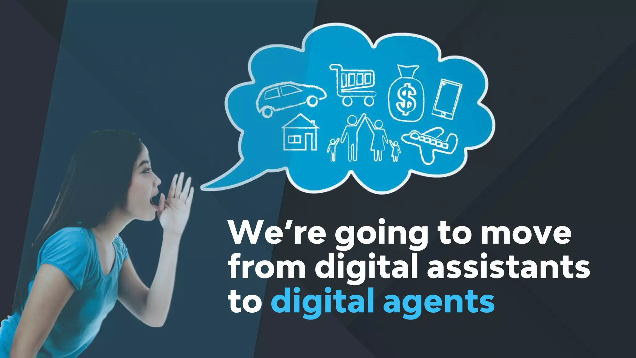 We’re going to move
from digital assistants
to digital agents
 