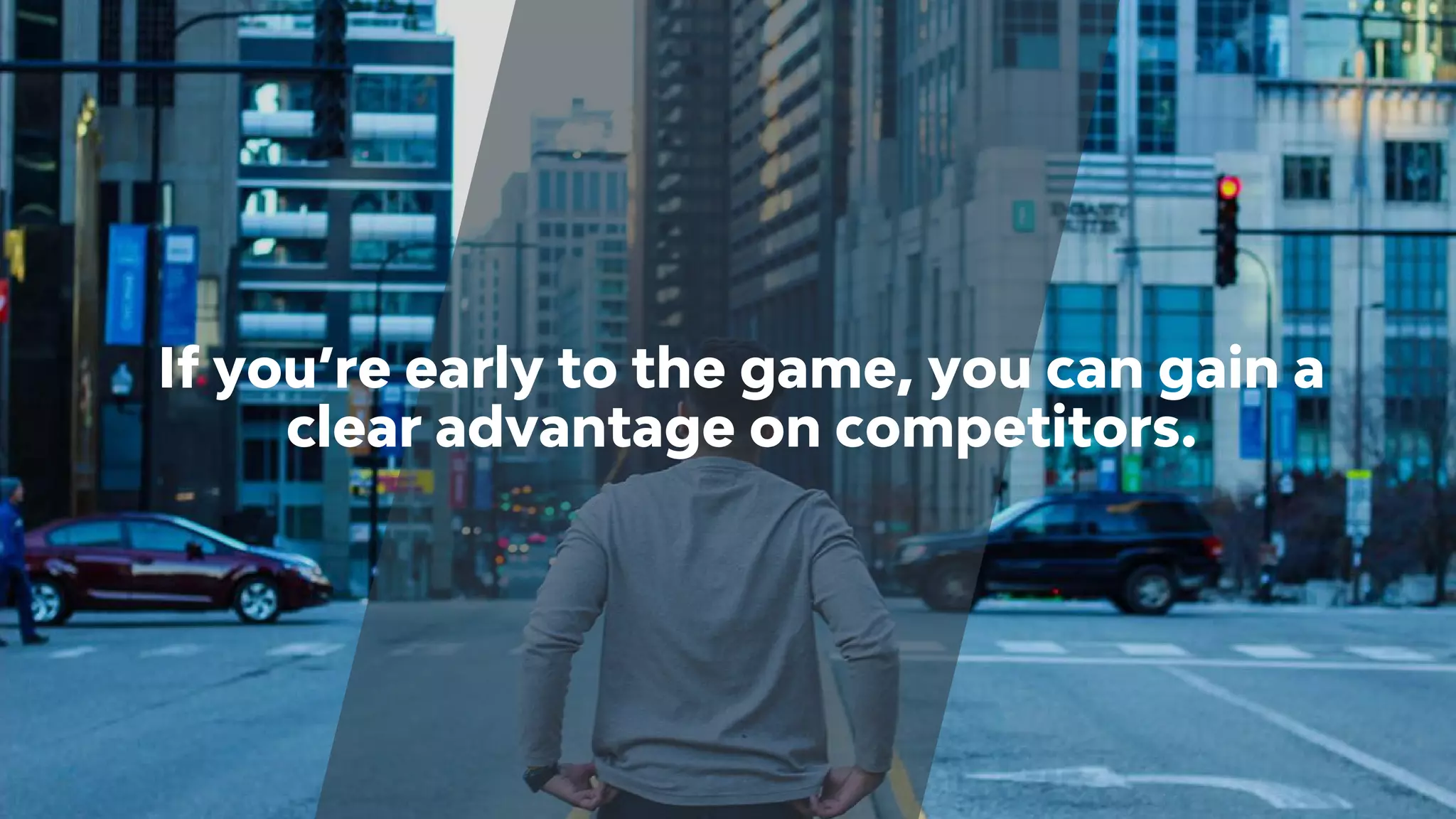 If you’re early to the game, you can gain a
clear advantage on competitors.
 