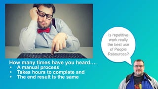 Is repetitive
work really
the best use
of People
Resources?
How many times have you heard….
• A manual process
• Takes hours to complete and
• The end result is the same
 