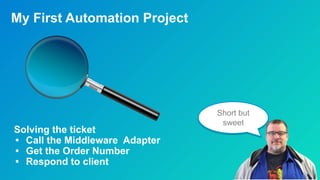 My First Automation Project
Solving the ticket
• Call the Middleware Adapter
• Get the Order Number
• Respond to client
Short but
sweet
 