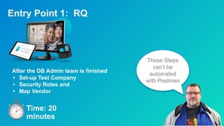 Entry Point 1: RQ
These Steps
can’t be
automated
with Postman
Time: 20
minutes
After the DB Admin team is finished
• Set-up Test Company
• Security Roles and
• Map Vendor
 