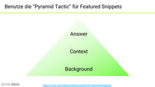 KEVIN INDIG
Benutze die “Pyramid Tactic” für Featured Snippets
Answer
Context
Background
https://moz.com/blog/writing-content-for-featured-snippets
 