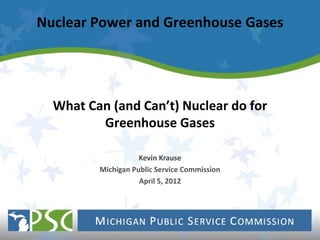 Nuclear Power and Greenhouse Gases




  What Can (and Can’t) Nuclear do for
         Greenhouse Gases

                    Kevin Krause
         Michigan Public Service Commission
                    April 5, 2012
 