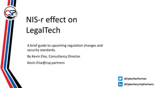 NIS-r effect on
LegalTech
A brief guide to upcoming regulation changes and
security standards.
By Kevin Else, Consultancy Director
Kevin.Else@csp.partners
 
