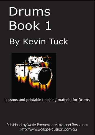 Drums
Book 1
By Kevin Tuck
Lessons and printable teaching material for Drums
Http://www.worldpercussion.com.au
Published by World Percussion Music and Resources
 