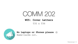 COMM 202
W05: Cover Letters
T35 & T36
No Laptops or Phones please :)
Name-cards out.
Tutorial 3
 