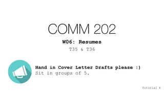 COMM 202
W06: Resumes
T35 & T36
Hand in Cover Letter Drafts please :)
Sit in groups of 5.
Tutorial 4
 