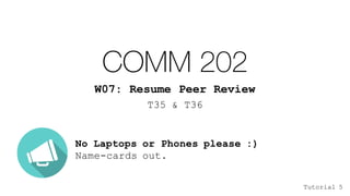 COMM 202
W07: Resume Peer Review
T35 & T36
No Laptops or Phones please :)
Name-cards out.
Tutorial 5
 