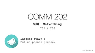 COMM 202
W08: Networking
T35 & T36
Laptops away! :)
But no phones please.
Tutorial 6
 