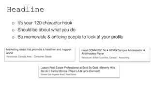 Headline
o It’s your 120 character hook
o Should be about what you do
o Be memorable & enticing people to look at your profile
 