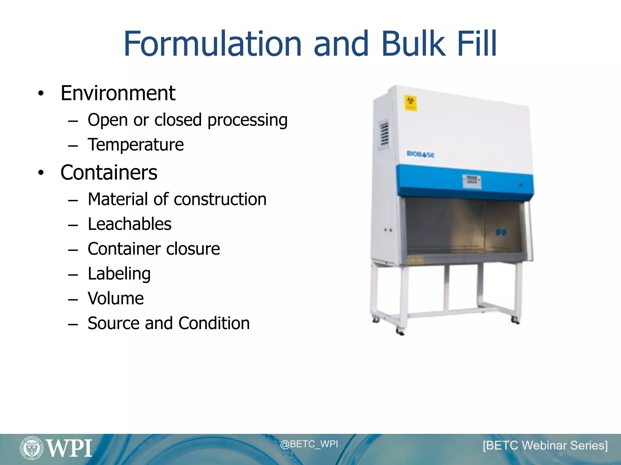 Formulation and Bulk Fill
• Environment
– Open or closed processing
– Temperature
• Containers
– Material of construction
– Leachables
– Container closure
– Labeling
– Volume
– Source and Condition
 