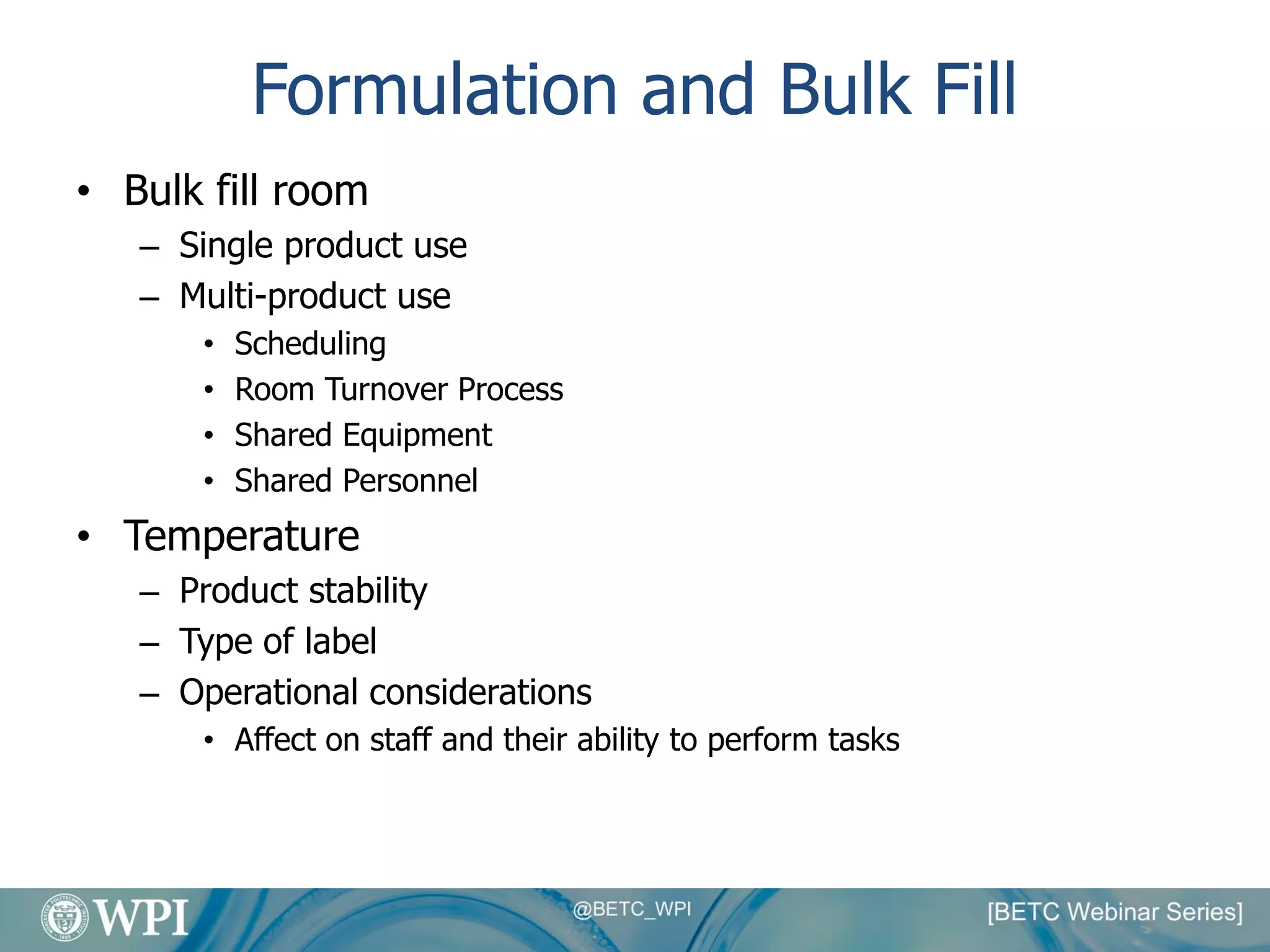 Formulation and Bulk Fill
• Bulk fill room
– Single product use
– Multi-product use
• Scheduling
• Room Turnover Process
• Shared Equipment
• Shared Personnel
• Temperature
– Product stability
– Type of label
– Operational considerations
• Affect on staff and their ability to perform tasks
 