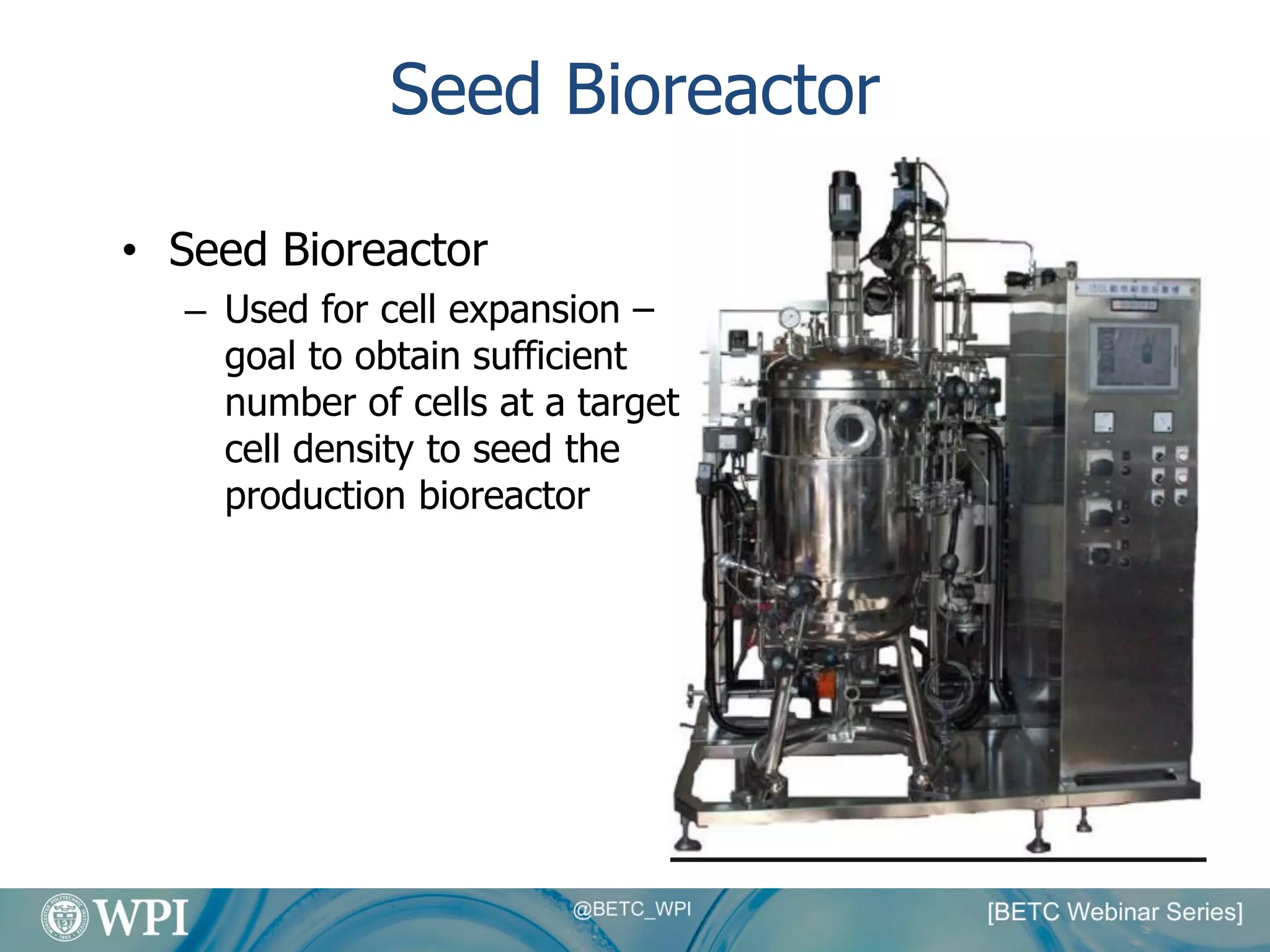 Seed Bioreactor
• Seed Bioreactor
– Used for cell expansion –
goal to obtain sufficient
number of cells at a target
cell density to seed the
production bioreactor
 