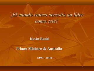   ¡El mundo entero necesita un líder¡El mundo entero necesita un líder
como este!como este!
                                                          Kevin Rudd Kevin Rudd 
  
                            Primer Ministro de Australia Primer Ministro de Australia 
(2007 (2007 –– 2010) 2010)
 