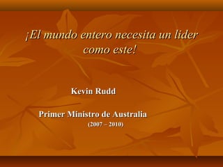  ¡El mundo entero necesita un lider
               como este!


                             Kevin Rudd 
 
              Primer Ministro de Australia 
                        (2007 – 2010)
 