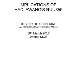 IMPLICATIONS OF
HADI AWANG'S RUU355
KEVIN KOO SENG KIAT
LLB (Hons) IIUM, DSLP (IIUM), LLM (Malaya)
10th
March 2017
Wisma MCA
 