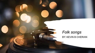 Folk songs
BY: KEVIN B CHERIAN
 