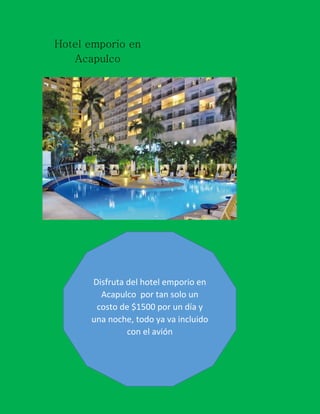 Hotel emporio en
Acapulco

Disfruta del hotel emporio en
Acapulco por tan solo un
costo de $1500 por un día y
una noche, todo ya va incluido
con el avión

 