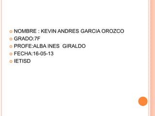  NOMBRE : KEVIN ANDRES GARCIA OROZCO
 GRADO:7F
 PROFE:ALBA INES GIRALDO
 FECHA:16-05-13
 IETISD
 