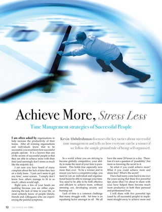 Column




          Achieve More, Stress Less
                        Time Management strategies of Successful People
      I am often asked by organisations to
      help increase the productivity of their
                                                    Kevin Abdulrahman discusses the key tactics about successful
      teams. After all winning organisations         time management and tells us how everyone can be a winner if
      and individuals know that to be
      successful, you must learn how successful
                                                          we follow the simple ground rule of being self organised.
      people operate. It is a known that one
      of the secrets of successful people is that
      they are able to achieve more with their          In a world where you are striving to     have the same 24 hours in a day. There-
      time (and seemingly don’t stress as much      become globally competitive, your abil-      fore it’s not a question of ‘possibility’, but
      like the majority do).                        ity to make the most of your time is para-   more so knowing the secret to it.
          I am sure you have heard of many          mount. This holds true especially now           So what if you could achieve more?
      complain about the lack of time they face     more than ever. To be a winner and to        What if you could achieve more and
      on a daily basis. ‘I just can’t seem to get   ensure you have a competitive edge, you      stress less? What’s the secret?
      any time’, some scream. ‘I simply don’t       need to (on an individual and organisa-         I have had many come back to me over
      know how others manage to fit in so           tional basis) be able to manage your time.   the years saying that these five powerful
      much’, others would sigh.                     You need to be able to be both effective     tips alone (that I’m about to share with
          Right now, a few of your heads are        and efficient to achieve more, without       you) have helped them become much
      nodding because you are either expe-          stressing out, developing anxiety and        more productive in both their personal
      riencing the lack of time in your life, or    burning out.                                 and professional lives.
      most certainly know of people (family,            Lack of time is a common challenge          I will share with five powerful tips
      friends and colleagues) who are experi-       that many struggle with. Yet time is an      (used by all successful people) to imple-
      encing the painful symptoms.                  equalising factor amongst us all. We all     ment straight away to achieve more and


52    DECEMbEr 2009
 