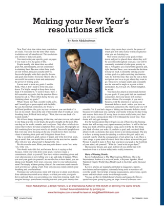 Making your New Year’s
                        resolutions stick
                                                              By Kevin Abdulrahman


   New Year’s is a time when many resolutions                                                               hours a day, seven days a week, the power of
are made. They are also the time when many                                                                  which you will only realize when you practice
resolutions are left unachieved. The resolutions                                                            what you are listening too.
you choose to make are goals.                                                                                  Now when you have your goals written
   You must write your specific goals on paper                                                              down and you’ve placed them where they will
if you want to win the game of life.                                                                        be seen often throughout your day, you will be
   People usually talk about their so-called                                                                constantly reminded of what your priority in
goals but, unfortunately, are not committed                                                                 life is. You get to ask yourself the question and,
to attaining them. Because when those goals                                                                 right then and there, you can make the decision
are not written, they just casually drift by.                                                               to keep on track. Constantly looking at your
Successful people write their specific dreams                                                               written goals is a path-correcting mechanism.
and goals into reality. Everyone I know who is                                                              Ants do it all the time; they use the sun as their
successful has come to learn and understand                                                                 navigation tool so as to get where they want to
the power of writing goals.                                                                                 go. They move in figure eights and constantly
   I never used to write my goals. I used to                                                                use the sun and its angle as a guide to their
think, “Hey, I don’t need to write my goals                                                                 destination. So, for lack of a better metaphor,
down. I’m bright enough to keep them in my                                                                  be an ant.
head. I’ll remember it,” I used to boast. Sure, I                                                              You must also attach an emotional element
did remember my goals, but the question I have                                                              to your goals. If your goals lack an emotional
learned to ask is, “How often during the day am                                                             connection, then your desire will not last
I thinking about my goals?”                                                                                 the test of time. For example, if you start a
   What I found was that a month would go by,                                                               business with the intention of earning one
and I would get so preoccupied with the bills,                                                              thousand dollars a week, unless you have an
the cat, the internet connection, my friend’s                                                               emotional connection, the chances are you will
girlfriend problems, the gym, my car—whatever you can think of, it             crumble. Yet if you had a target of hitting one thousand dollars a week
was on my mind—then at the end of the month when I would get some              because it would mean you can help your family with day-to-day living
breathing time, I’d look back and go, “Wow, that was one heck of a             and remove their stress (if seeing them in stress really hurts you), then
wasted month.”                                                                 you will have a strong desire that will withstand the test of time. Your
   We all have things happening all the time, and since we can only attend     desire will only get stronger.
to one thing at a time in our heads, the goal is straight out the door. This      It’s the burning desire that will get you out of bed. It is this burning
can drag on for weeks, months, and even years. Only after a while do we        desire that will occupy every spare moment you have. It will be the last
realize that we have deviated completely from our goals. Most people are       thing you think of before going to sleep, and it will be the first thing
left wondering how last year went by so quickly. Successful people know        you think of when you wake. If you have a goal, and you don’t think
that every day spent focusing on the end reward moves them one step            about it with excitement, then your desire is not strong enough. The key
closer to attaining their goals and living their dream lives.                  is to have a strong reason for needing to achieve this goal and to ask
   Take a second now, grab a piece of paper, and write down ten goals,         yourself exactly what the consequences of not achieving it are. Have a
big or small, that you would like to achieve in the next twelve months         clear image in your mind of what it feels like to have achieved the goal.
(this will give you a head start to January the 1st).                          Picture it; smell it; taste it. Now that you have your goal in the forefront
   Do this exercise now. Write your ten goals down—write ’em, write            of your mind, ask yourself, “What do I need to do to get there?”
’em, write ’em.                                                                   Having your dreams and goals in front of you all the time will
   You should make this list, not because Kevin is saying so but               transform what is a fiction today into a reality tomorrow.
because, when you write down your goals, you have made a
commitment, albeit to yourself. You have written something down and               Have a Winning Month.
your subconscious is now telling you to go and make it happen. When               Kevin Abdulrahman is The Man Inspiring Millions. He is the
you read your goals (to yourself; no one else has to hear them), you are       International Author of a series of books, a Keynote Speaker, Mind
taking your thoughts from your conscious mind to your subconscious             Nutrition Expert, World Class Mind Coach to the Elite, an In-Demand
mind. Put simply without getting clinical, the conscious mind controls         Trainer.
such activities as kicking a ball. Your subconscious mind controls your           Kevin’s articles are regularly published in magazines, reports,
breathing and your heartbeat.                                                  newsletters and newspapers, constantly being used as resources all
   Training your subconscious mind will help you to attain your dreams.        over the world. Kevin helps winning organizations, universities, sports
Your subconscious mind never sleeps, so when you write your goals              teams and individuals create breakthrough results.
down and read them, you are putting your mind into training mode. Just            You can get Kevin Abdulrahman’s books and request for him to
imagine having a powerhouse working towards your goals twenty-four             speak/train your group by going on https://www.KevInspire.com

             Kevin Abdulrahman, a British Yemeni, is an International Author of THE BOOK on Winning The Game Of Life.
                                            Contact Kevin Abdulrahman by jumping on
                                www.KevInspire.com or email his team at info@MeetWithKevin.com

92   YEMEN TODAY                                                                                                                           DECEMBER 2009
 