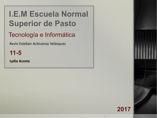 I.E.M Escuela Normal
Superior de Pasto
Tecnología e Informática
Kevin Esteban Achicanoy Velásquez
11-5
Lydia Acosta
2017
 