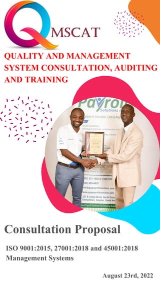 QUALITY AND MANAGEMENT
SYSTEM CONSULTATION, AUDITING
AND TRAINING
Consultation Proposal
ISO 9001:2015, 27001:2018 and 45001:2018
Management Systems
August 23rd, 2022
 