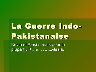 La Guerre Indo-Pakistanaise Kevin et Alesia, mais pour la plupart…K…e…v…..Alesia. 