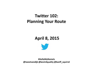 Twitter 102:
Planning Your Route
April 8, 2015
#HelloMyNameIs
@tweetvandijk @kevin4quality @banff_squirrel
 