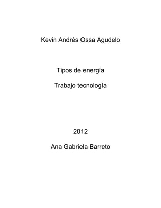 Kevin Andrés Ossa Agudelo



     Tipos de energía

    Trabajo tecnología




          2012

   Ana Gabriela Barreto
 