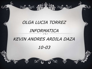 OLGA LUCIA TORREZ
INFORMATICA
KEVIN ANDRES ARDILA DAZA
10-03
 