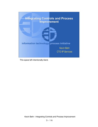 Integrating Controls and Process
                                        Improvement




                                                                                              d.
                                                                                            ve
                                                                                         er
                                                                                       es
                                                                               sR
                                                                           ht
                                                                           Kevin Behr



                                                                        ig
                                                                         CTO IP Services
                                                                   ll R
                                                               ,A
                        This space left intentionally blank
                                                           03
                                                       20




               Key fingerprint = AF19 FA27 2F94 998D FDB5 DE3D F8B5 06E4 A169 4E46
                                                   te
                                               itu
                                            st
                                         In
                                  NS
                                SA
                             ©




                             Kevin Behr - Integrating Controls and Process Improvement
                                                          3- 1A
© SANS Institute 2003                   No copying, electronic forwarding or posting               All Rights Reserved
 
