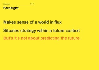 Slide 11
Foresight
Introduction
Makes sense of a world in flux
Situates strategy within a future context
But’s it’s not about predicting the future.
 