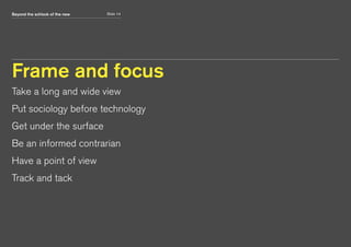 Beyond the schlock of the new Slide 14
Frame and focus
Take a long and wide view
Put sociology before technology
Get under the surface
Be an informed contrarian
Have a point of view
Track and tack
 