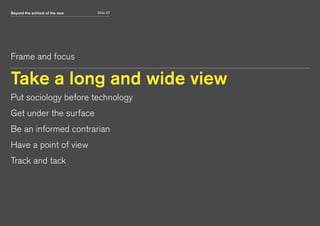 Beyond the schlock of the new Slide 27
Frame and focus
Take a long and wide view
Put sociology before technology
Get under the surface
Be an informed contrarian
Have a point of view
Track and tack
 