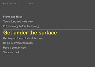 Beyond the schlock of the new Slide 42
Frame and focus
Take a long and wide view
Put sociology before technology
Get under the surface
Get beyond the schlock of the new
Be an informed contrarian
Have a point of view
Track and tack
 