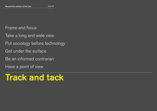 Beyond the schlock of the new Slide 55
Frame and focus
Take a long and wide view
Put sociology before technology
Get under the surface
Be an informed contrarian
Have a point of view
Track and tack
 
