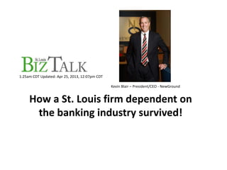 Apr 25, 2013, 1
1:25am CDT Updated: Apr 25, 2013, 12:07pm CDT
Kevin Blair – President/CEO - NewGround
How a St. Louis firm dependent on
the banking industry survived!
 