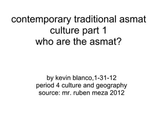 contemporary traditional asmat culture part 1 who are the asmat? by kevin blanco,1-31-12 period 4 culture and geography source: mr. ruben meza 2012 