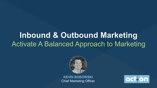 Inbound & Outbound Marketing
Activate A Balanced Approach to Marketing
KEVIN BOBOWSKI
Chief Marketing Officer
 