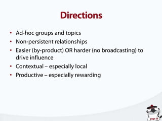 DirectionsAd-hoc groups and topicsNon-persistent relationshipsEasier (by-product) OR harder (no broadcasting) to drive influenceContextual – especially localProductive – especially rewarding