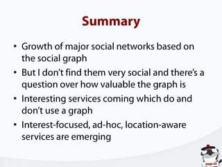 SummaryGrowth of major social networks based on the social graphBut I don’t find them very social and there’s a question over how valuable the graph isInteresting services coming which do and don’t use a graphInterest-focused, ad-hoc, location-aware services are emerging