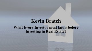 Kevin Bratch
What Every Investor must know before
Investing in Real Estate?
 