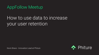 AppFollow Meetup
How to use data to increase
your user retention
Kevin Bravo - Innovation Lead at Phiture
 