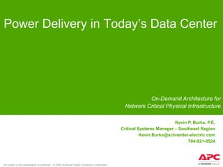 Power Delivery in Today’s Data Center




                                                                                                         On-Demand Architecture for
                                                                                                Network Critical Physical Infrastructure

                                                                                                                        Kevin P. Burke, P.E.
                                                                                               Critical Systems Manager – Southeast Region
                                                                                                         Kevin.Burke@schneider-electric.com
                                                                                                                              704-821-0524




All content in this presentation is protected – © 2008 American Power Conversion Corporation
 