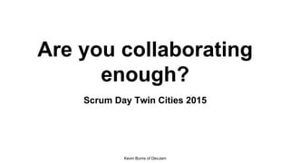 Kevin Burns of DevJam
Are you collaborating
enough?
Scrum Day Twin Cities 2015
 