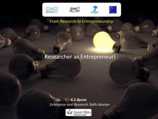 From Research to Entrepreneurship




Researcher as Entrepreneur!




               K.C.Byron
  Enterprise and Research Skills Adviser
 