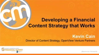 Developing a Financial
Content Strategy that Works
Kevin Cain
Director of Content Strategy, OpenView Venture Partners

@kevinrcain #cmworld

 